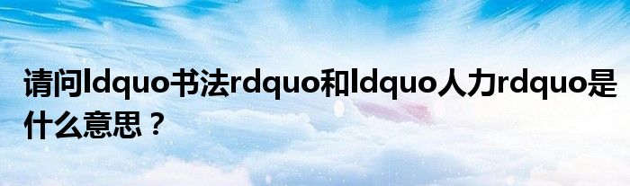 请问ldquo书法rdquo和ldquo人力rdquo是什么意思?