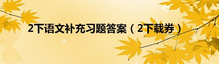 2下语文补充习题答案(2下载券)
