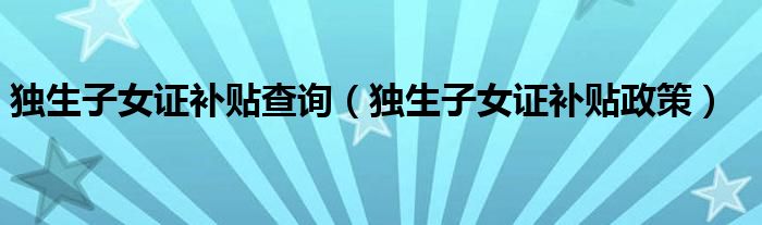 独生子女证补贴查询(独生子女证补贴政策)