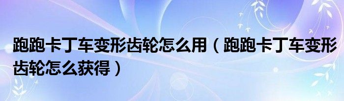 跑跑卡丁车变形齿轮怎么用(跑跑卡丁车变形齿轮怎么获得)