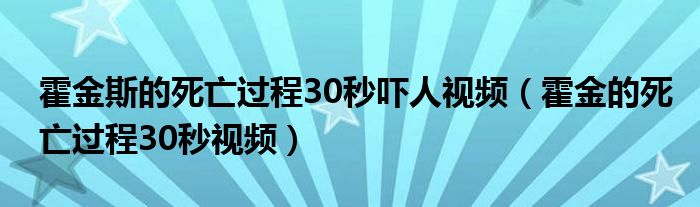 霍金斯的死亡过程30秒吓人视频(霍金的死亡过程30秒视频)
