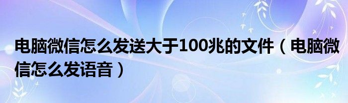 电脑微信怎么发送大于100兆的文件(电脑微信怎么发语音)