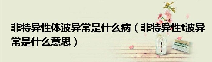 非特异性体波异常是什么病(非特异性t波异常是什么意思)