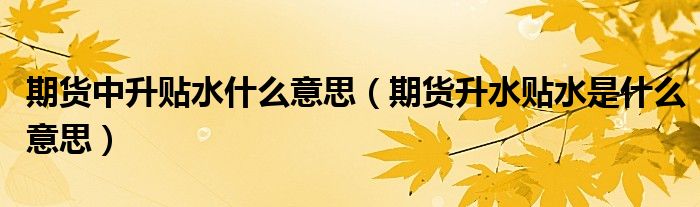 期货中升贴水什么意思(期货升水贴水是什么意思)