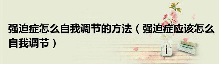 强迫症怎么自我调节的方法(强迫症应该怎么自我调节)