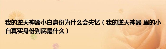我的逆天神器小白身份为什么会失忆(我的逆天神器 里的小白真实身份到底是什么)