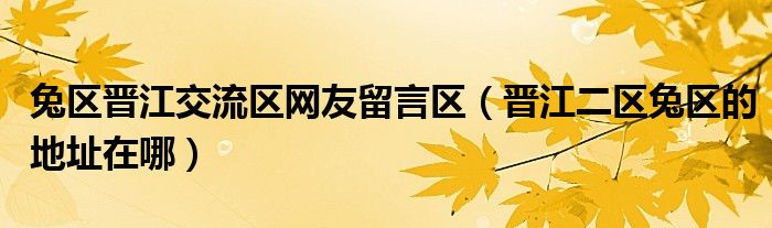 兔区晋江交流区网友留言区(晋江二区兔区的地址在哪)