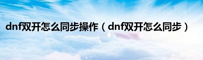 dnf双开怎么同步操作(dnf双开怎么同步)