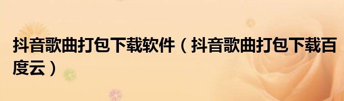 抖音歌曲打包下载软件(抖音歌曲打包下载百度云)