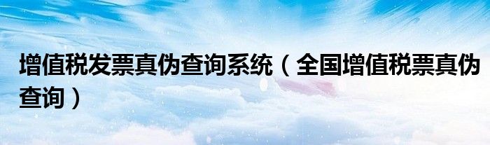 增值税发票真伪查询系统(全国增值税票真伪查询)