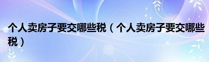 个人卖房子要交哪些税(个人卖房子要交哪些税)