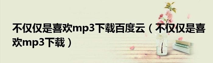 不仅仅是喜欢mp3下载百度云(不仅仅是喜欢mp3下载)