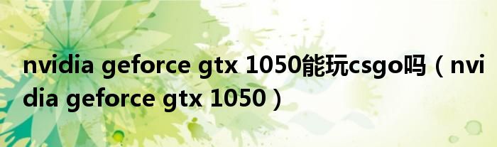 nvidia geforce gtx 1050能玩csgo吗（nvidia geforce gtx 1050）