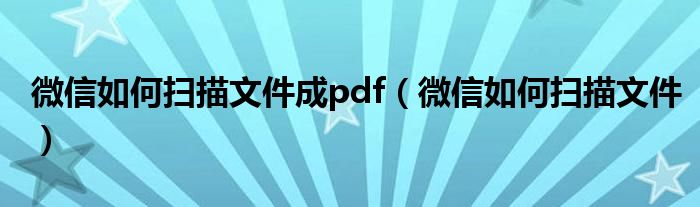 微信如何扫描文件成pdf(微信如何扫描文件)