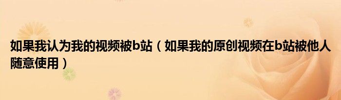 如果我认为我的视频被b站(如果我的原创视频在b站被他人随意使用)