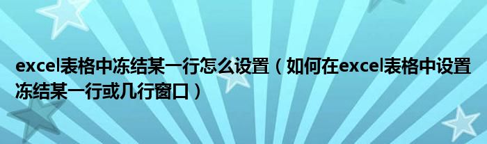 excel表格中冻结某一行怎么设置(如何在excel表格中设置冻结某一行或几行窗口)