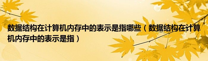 数据结构在计算机内存中的表示是指哪些(数据结构在计算机内存中的表示是指)