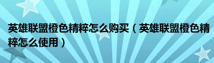 英雄联盟橙色精粹怎么购买(英雄联盟橙色精粹怎么使用)