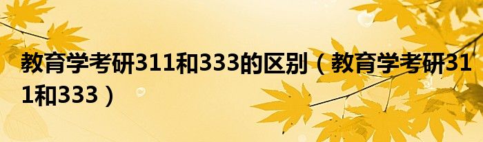 教育学考研311和333的区别(教育学考研311和333)