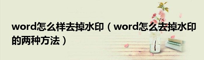 word怎么样去掉水印(word怎么去掉水印的两种方法)