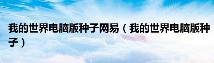 我的世界电脑版种子网易(我的世界电脑版种子)