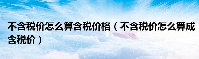 不含税价怎么算含税价格(不含税价怎么算成含税价)