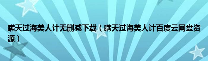 瞒天过海美人计无删减下载(瞒天过海美人计百度云网盘资源)