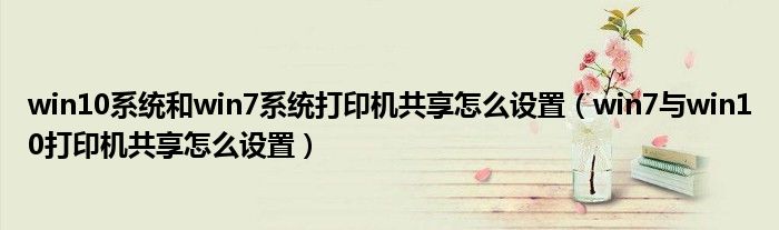 win10系统和win7系统打印机共享怎么设置(win7与win10打印机共享怎么设置)
