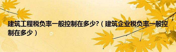 建筑工程税负率一般控制在多少?（建筑企业税负率一般控制在多少）