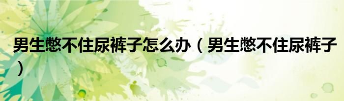男生憋不住尿裤子怎么办(男生憋不住尿裤子)