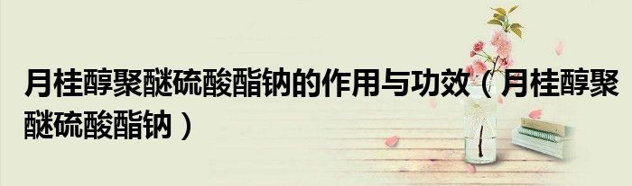 月桂醇聚醚硫酸酯钠的作用与功效(月桂醇聚醚硫酸酯钠)