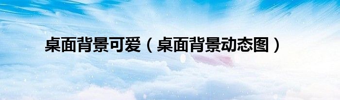 桌面背景可爱(桌面背景动态图)