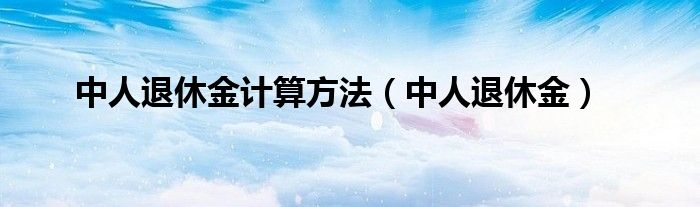 中人退休金计算方法(中人退休金)