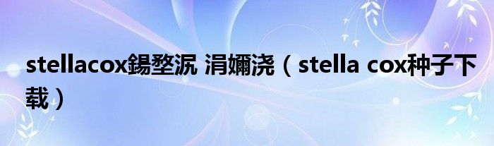 stellacox鍚堥泦 涓嬭浇(stella cox种子下载)