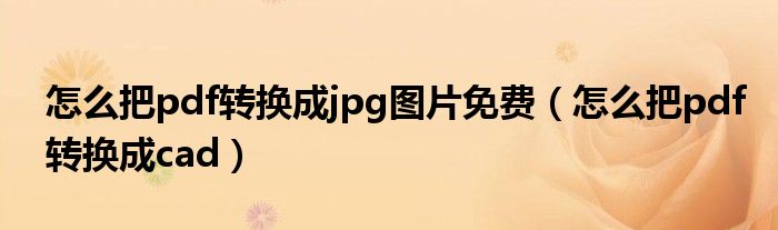 怎么把pdf转换成jpg图片免费(怎么把pdf转换成cad)