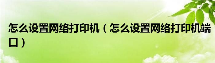 怎么设置网络打印机(怎么设置网络打印机端口)