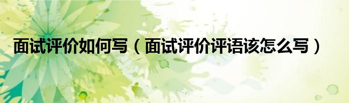 面试评价如何写(面试评价评语该怎么写)