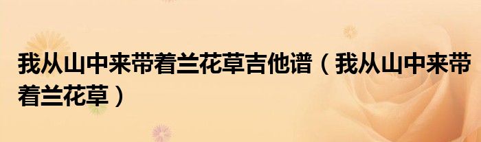 我从山中来带着兰花草吉他谱(我从山中来带着兰花草)