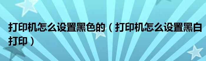 打印机怎么设置黑色的(打印机怎么设置黑白打印)