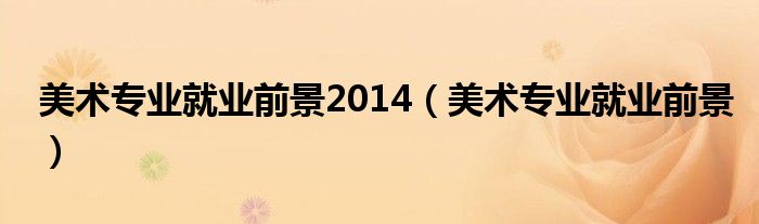 美术专业就业前景2014(美术专业就业前景)