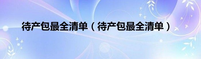 待产包最全清单(待产包最全清单)