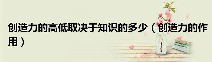 创造力的高低取决于知识的多少(创造力的作用)