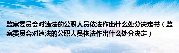 监察委员会对违法的公职人员依法作出什么处分决定书(监察委员会对违法的公职人员依法作出什么处分决定)