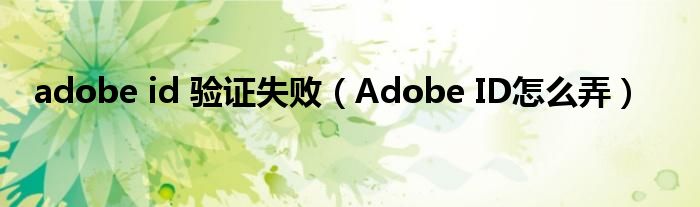 adobe id 验证失败(Adobe ID怎么弄)