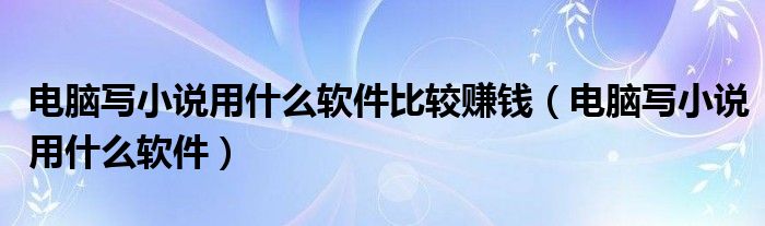 电脑写小说用什么软件比较赚钱(电脑写小说用什么软件)