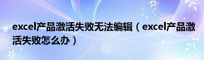 excel产品激活失败无法编辑(excel产品激活失败怎么办)