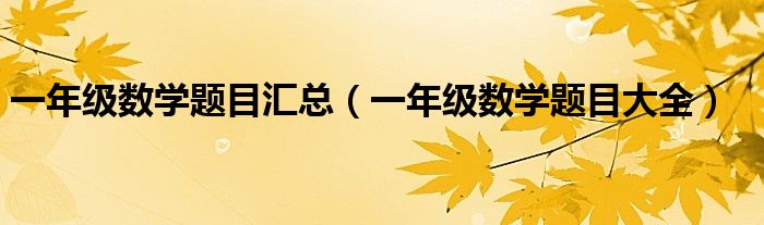 一年级数学题目汇总(一年级数学题目大全)