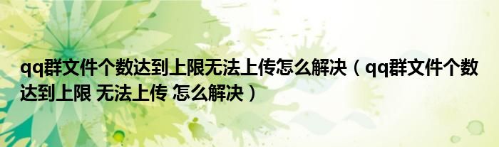 qq群文件个数达到上限无法上传怎么解决(qq群文件个数达到上限 无法上传 怎么解决)