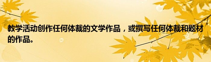 教学活动创作任何体裁的文学作品,或撰写任何体裁和题材的作品。