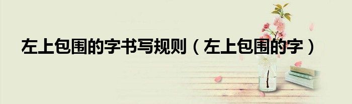 左上包围的字书写规则(左上包围的字)